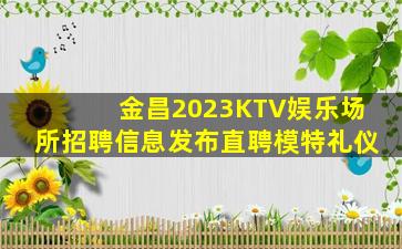 金昌2023KTV娱乐场所招聘信息发布直聘模特礼仪